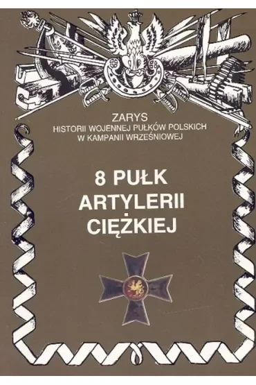 8 Pułk Artylerii Ciężkiej Zarys Historii Wojennej Pułków Polskich w Kampanii Wrześniowej