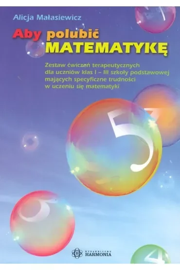Aby polubić matematykę zestaw ćwiczeń terapeutycznych dla uczniów klas i–iii szkoły podstawowej mających specyficzne trudności w uczeniu się matematyki
