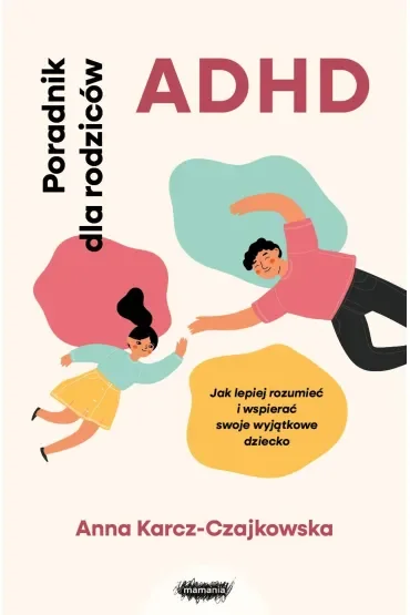 ADHD. Poradnik dla rodziców. Jak lepiej rozumieć i wspierać swoje wyjątkowe dziecko