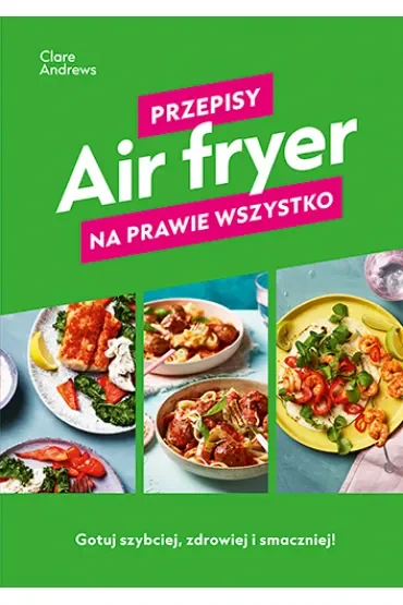 Air fryer. Przepisy na prawie wszystko