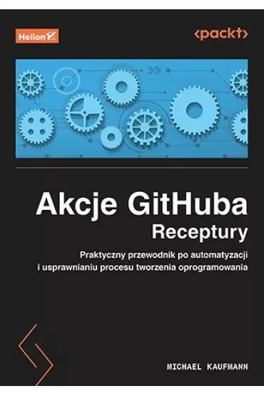 Akcje GitHuba. Receptury. Praktyczny przewodnik po automatyzacji i usprawnianiu procesu tworzenia oprogramowania