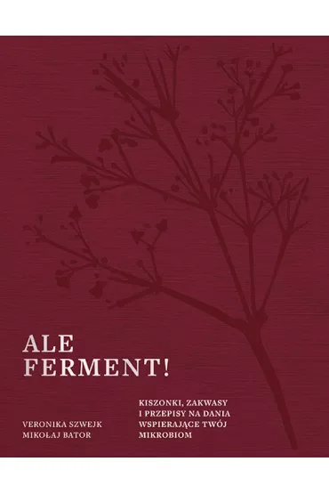 Ale ferment! Kiszonki, zakwasy i przepisy na dania wspierające twój mikrobiom