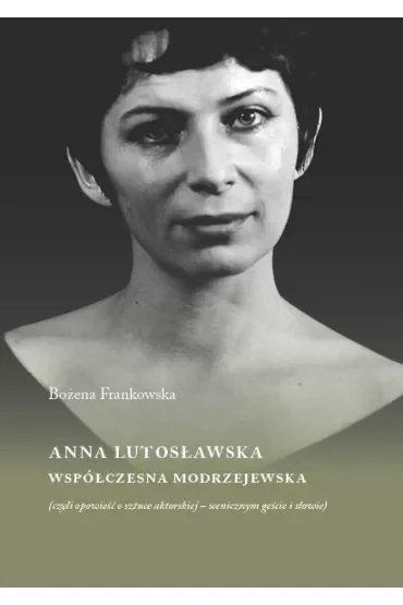 Anna Lutosławska. Współczesna Modrzejewska (czyli opowieść o sztuce aktorskiej - scenicznym geście i słowie)