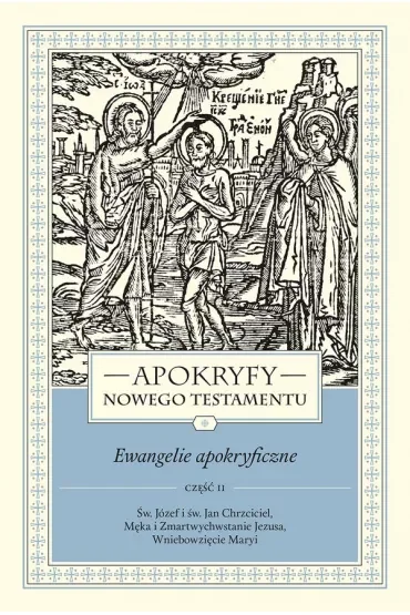 Apokryfy Nowego Testamentu. Ewangelie apokryficzne. Tom I. Część 2. Św. Józef i św. Jan Chrzciciel, Męka i Zmartwychwstanie Jezusa, Wniebowzięcie Maryi