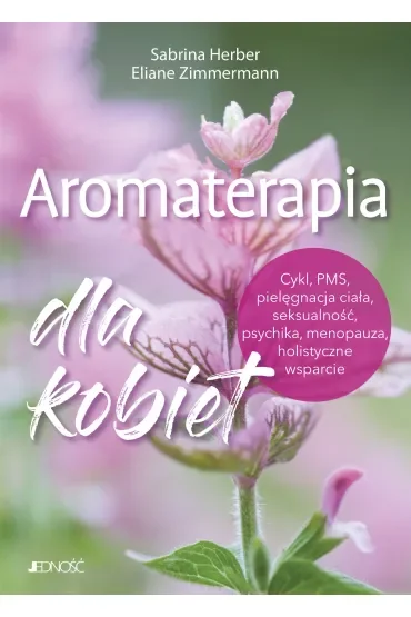 Aromaterapia dla kobiet. Cykl, PMS, pielęgnacja ciała, seksualność, psychika, menopauza, holistyczne wsparcie