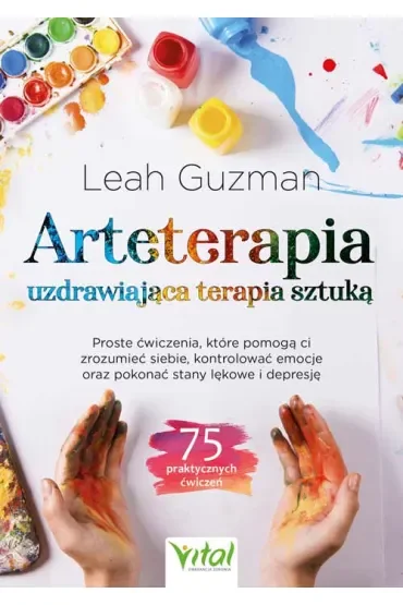 Arteterapia. Uzdrawiająca terapia sztuką. Proste ćwiczenia, które pomogą ci zrozumieć siebie, kontrolować emocje oraz pokonać stany lękowe i depresję