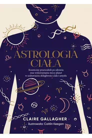 Astrologia ciała. Kosmiczny przewodnik po zdrowiu oraz wykorzystaniu mocy planet w uzdrawianiu dolegliwości ciała i umysłu