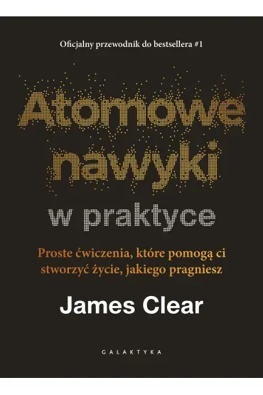 Atomowe nawyki w praktyce. Proste ćwiczenia, które pomogą ci stworzyć życie, jakiego pragniesz