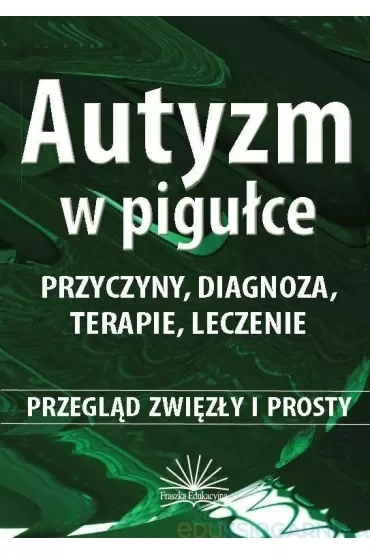 Autyzm w pigułce. Przyczyny, diagnoza, terapie, leczenie. Przegląd zwięzły i prosty
