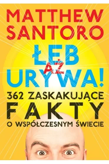AŻ ŁEB URYWA. 362 zaskakujące fakty o współczesnym świecie