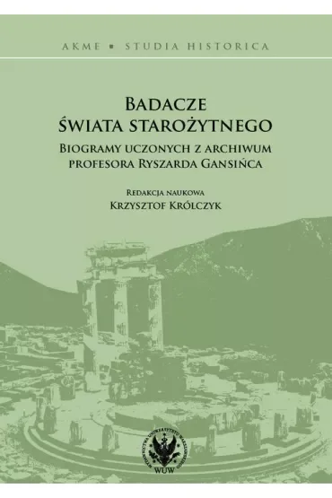 Badacze świata starożytnego. Biogramy uczonych z archiwum profesora Ryszarda Gansińca