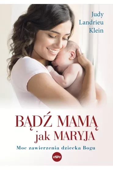 Bądź mamą jak Maryja. Moc zawierzenia dziecka Bogu