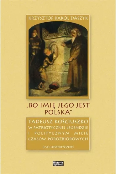 „Bo imię jego jest Polska”. Tadeusz Kościuszko w patriotycznej legendzie i politycznym micie czasów porozbiorowych