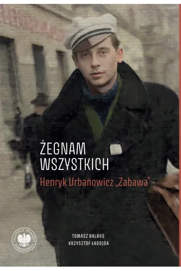 „Żegnam wszystkich”. Henryk Urbanowicz „Zabawa” Biografia harcerza i żołnierza brygad wileńskich Armii Krajowej kpt. „Szczerbca” i mjr. „Łupaszki”