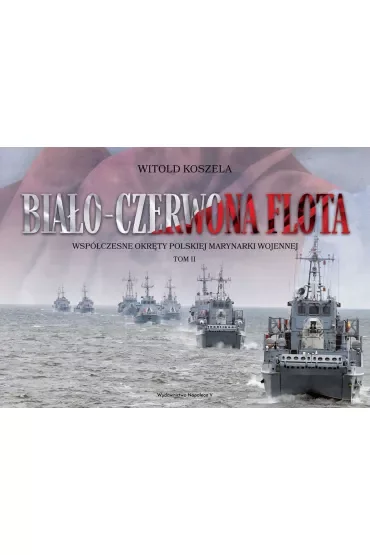 Biało-czerwona flota. Współczesne okręty Polskiej Marynarki Wojennej. Tom II