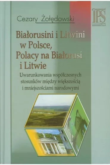 Białorusini i Litwini w Polsce. Polacy na Białorusi i Litwie. Uwarunkowania współczesnych stosunków między większością i mniejszościami narodowymi