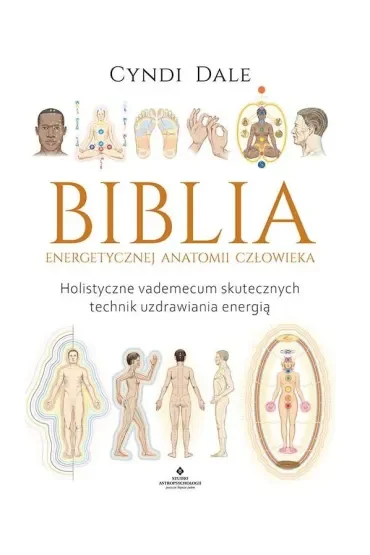 Biblia energetycznej anatomii człowieka. Holistyczne vademecum skutecznych technik uzdrawiania energią