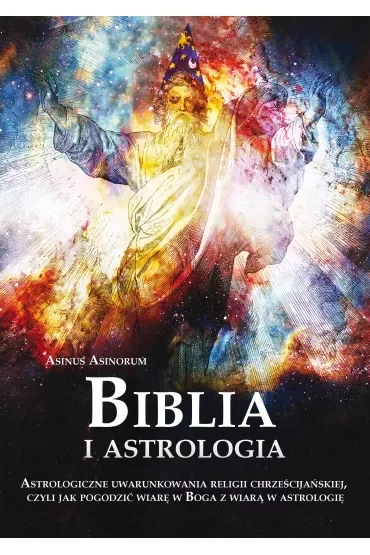 Biblia i astrologia. Astrologiczne uwarunkowania religii chrześcijańskiej, czyli jak pogodzić wiarę w Boga z wiarą w astrologię