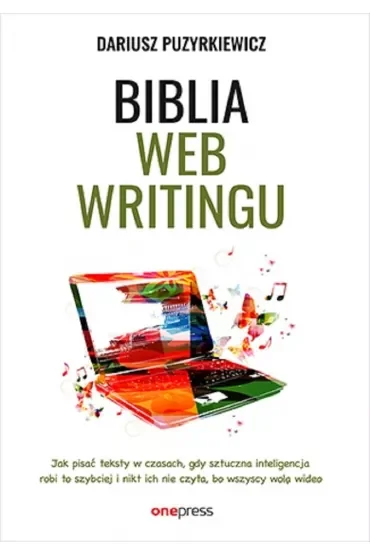 Biblia webwritingu. Jak pisać teksty w czasach, gdy sztuczna inteligencja robi to szybciej i nikt ich nie czyta, bo wszyscy wolą wideo