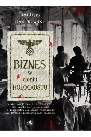 Biznes w cieniu Holocaustu. Działalność Fritza Emila Schultza na tle eksploatacji gospodarczej i ludobójstwa III Rzeszy na terenie okupowanych ziem polskich.