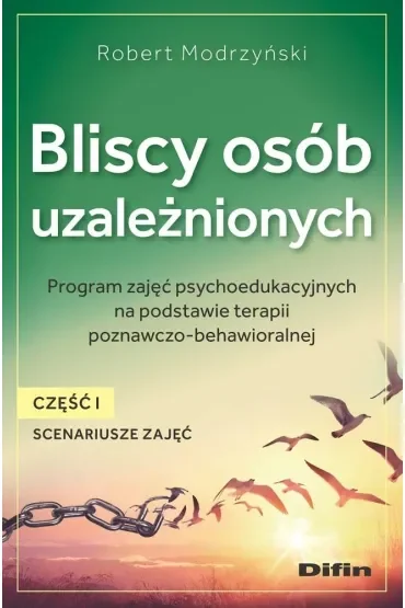 Bliscy osób uzależnionych. Scenariusze zajęć. Część 1. Program zajęć psychoedukacyjnych na podstawie terapii poznawczo-behawioralnej