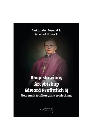 Błogosławiony Arcybiskup Edward Profittlich SJ. Męczennik totalitaryzmu sowieckiego.