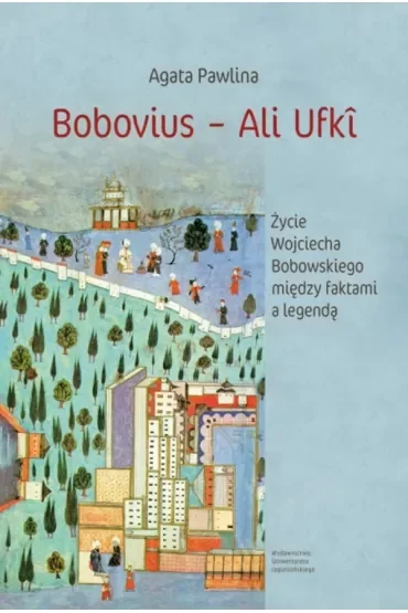 Bobovius - Ali Ufkî. Życie Wojciecha Bobowskiego między faktami a legendą