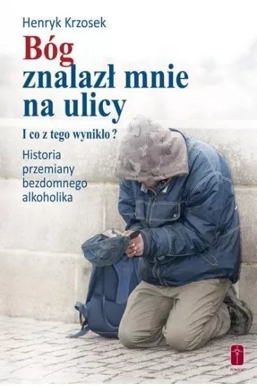 Bóg znalazł mnie na ulicy. I co z tego wynikło? Historia przemiany bezdomnego alkoholika