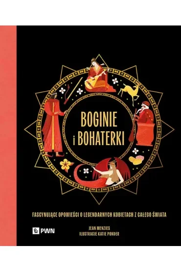 Boginie i bohaterki. Fascynujące opowieści o legendarnych kobietach z całego świata