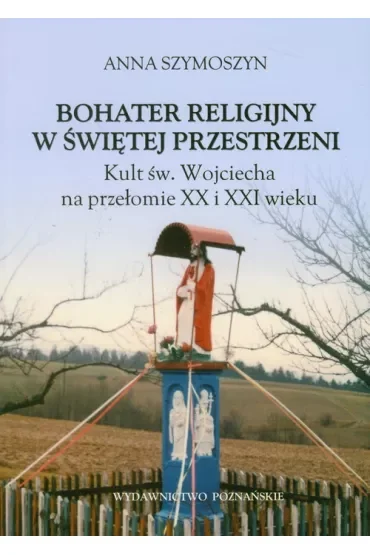 Bohater religijny w świętej przestrzeni. Kult św. Wojciecha na przełomie XX i XXI wieku