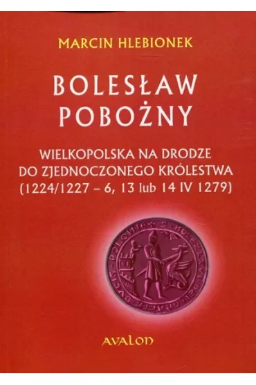 Bolesław Pobożny. Wielkopolska na drodze do zjednoczonego królestwa (1224/1227-6, 13 lub 14 IV 1279)