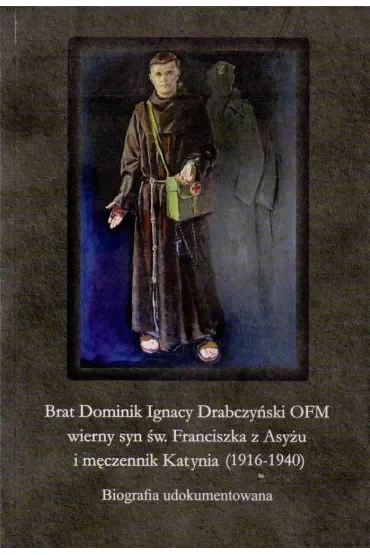 Brat Dominik Ignacy Drabczyński OFM wierny syn św. Franciszka z Asyżu i męczennik Katynia (1916-1940)