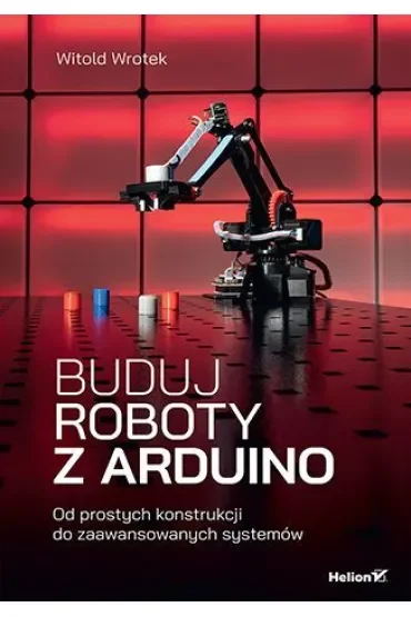 Buduj roboty z Arduino. Od prostych konstrukcji do zaawansowanych systemów