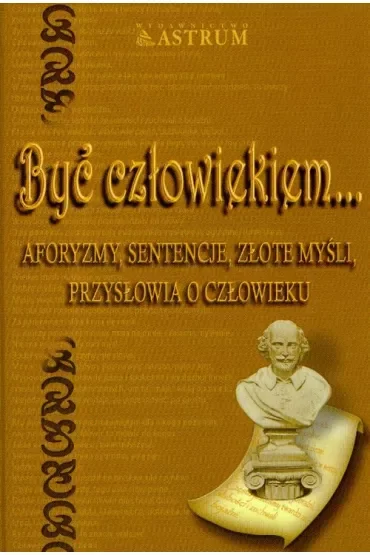 Być człowiekiem. Aforyzmy, sentencje, złote myśli, przysłowia o człowieku