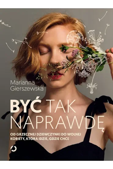 Być tak naprawdę. Od grzecznej dziewczynki do wolnej kobiety, która idzie, gdzie chce
