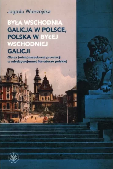 Była wschodnia Galicja w Polsce, Polska w byłej wschodniej Galicji. Obraz (wielo)narodowej prowincji w międzywojennej literaturze polskiej
