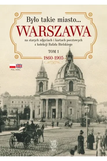 Było takie miasto… Warszawa na starych zdjęciach i kartach pocztowych z kolekcji Rafała Bielskiego. Tom 1. 1868-1905