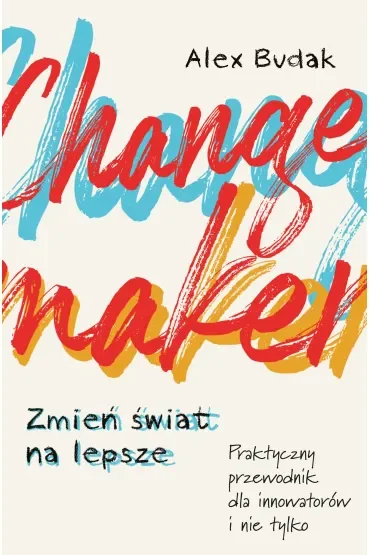 Changemaker. Zmień świat na lepsze. Praktyczny przewodnik dla innowatorów i nie tylko