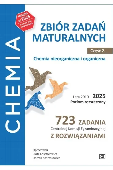 Chemia Zbiór zadań maturalnych Lata 2010–2025 Poziom rozszerzony 723 zadania CKE z rozwiązaniami Część 2 Chemia nieorganiczna i organiczna