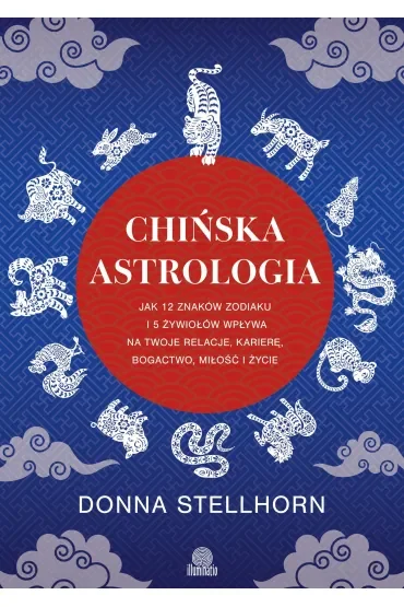 Chińska astrologia. Jak 12 znaków zodiaku i 5 żywiołów wpływa na twoje relacje, karierę, bogactwo, miłość i życie