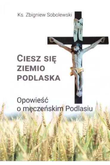 Ciesz się, ziemio podlaska. Opowieść o męczeńskim Podlasiu