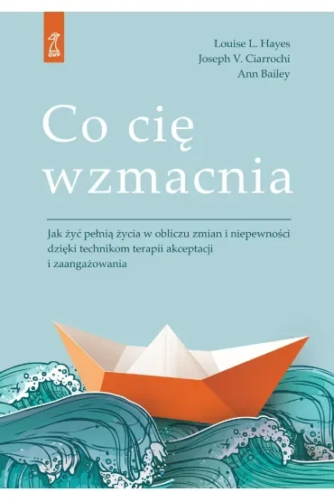 Co cię wzmacnia. Jak żyć pełnią życia w obliczu zmian i niepewności dzięki technikom terapii akceptacji i zaufania