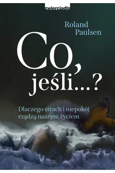 Co jeśli? Dlaczego strach i niepokój rządzą naszym życiem