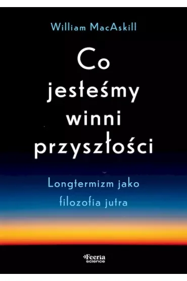 Co jesteśmy winni przyszłości Longtermizm jako filozofia jutra