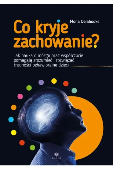 Co kryje zachowanie?. Jak nauka o mózgu oraz współczucie pomagają zrozumieć i rozwiązać trudności behawioralne dzieci