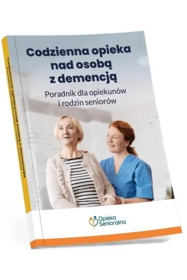 Codzienna opieka nad osobą z demencją. Poradnik dla opiekunów i rodzin seniorów