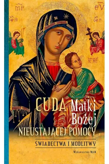 Cuda Matki Bożej Nieustającej Pomocy. Świadectwa i modlitwy