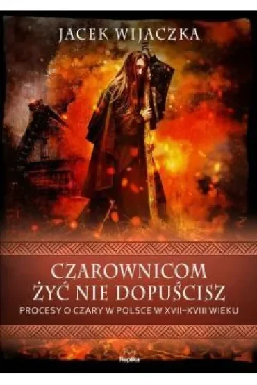 Czarownicom żyć nie dopuścisz. Procesy o czary w Polsce w XVII-XVIII wieku