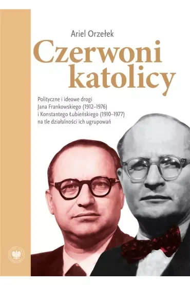 Czerwoni katolicy. Polityczne i ideowe drogi Jana Frankowskiego (1912–1976) i Konstantego Łubieńskiego (1910–1977) na tle działalności ich ugrupowań