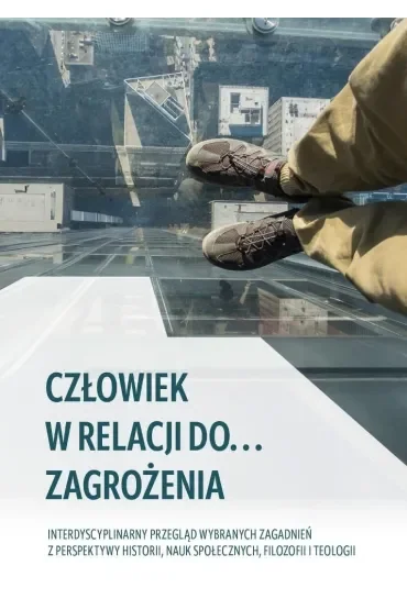 Człowiek w relacji do... zagrożenia. Interdyscyplinarny przegląd wybranych zagadnień z perspektywy historii, nauk społecznych, filozofii i teologii